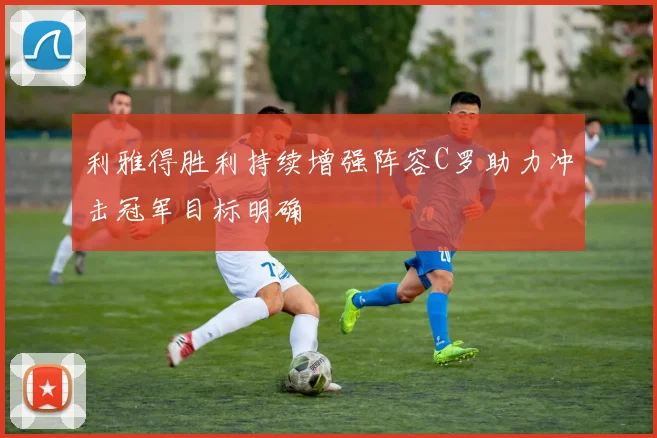 利雅得胜利持续增强阵容C罗助力冲击冠军目标明确