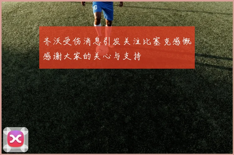 齐沃受伤消息引发关注比塞克感慨感谢大家的关心与支持