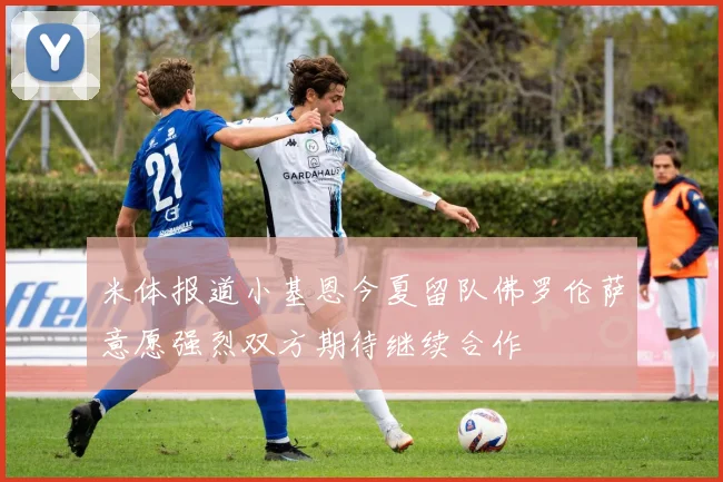 米体报道小基恩今夏留队佛罗伦萨意愿强烈双方期待继续合作