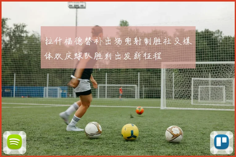拉什福德替补出场兜射制胜社交媒体欢庆球队胜利出发新征程